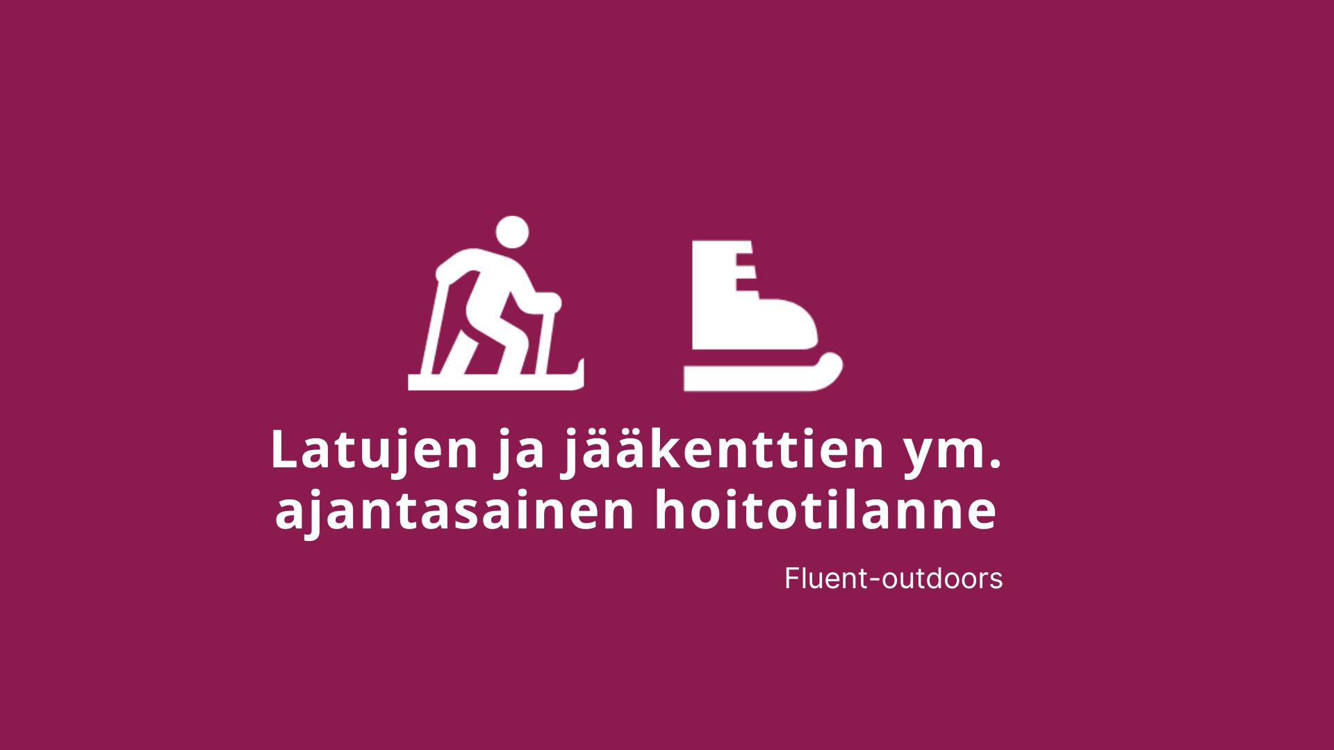 Kuvituskuva: viininpunaisella valkoisen hiihtäjän ja luistimen kuvakkeet, alla teksti: Latujen ja jääkenttien ym. ajantasaiinen hoitotilanne ja alla Fluent